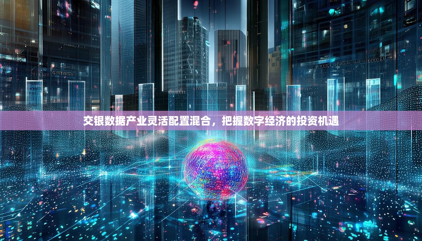 交银数据产业灵活配置混合，把握数字经济的投资机遇